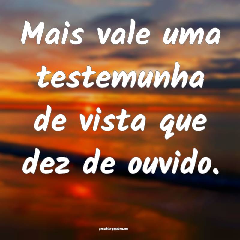 Mais vale uma testemunha de vista que dez de ouvido.
...