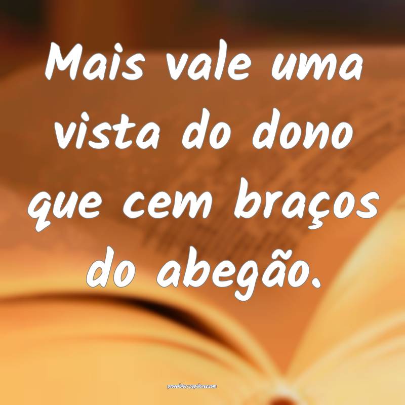 Mais vale uma vista do dono que cem braços do abegão.
...