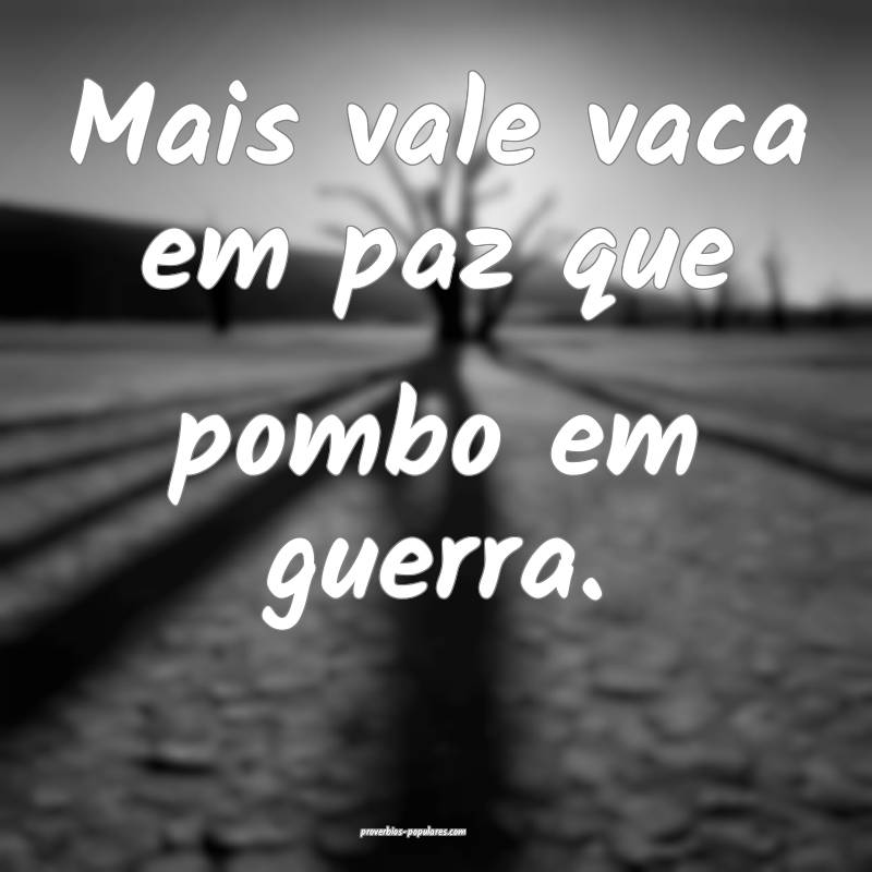 Mais vale vaca em paz que pombo em guerra.
...