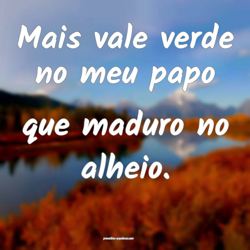 Mais vale verde no meu papo que maduro no alheio.
...