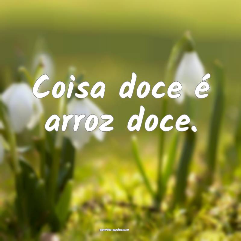 Coisa doce é arroz doce.
...