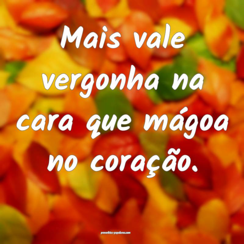 Mais vale vergonha na cara que mágoa no coração.
...