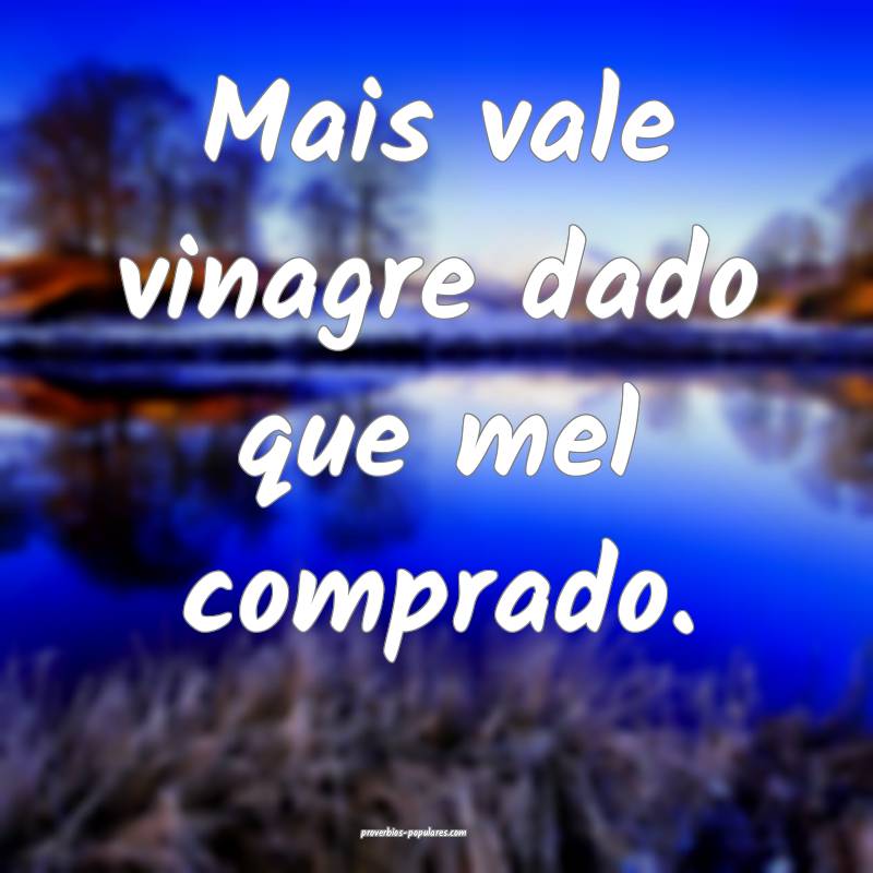 Mais vale vinagre dado que mel comprado.
...
