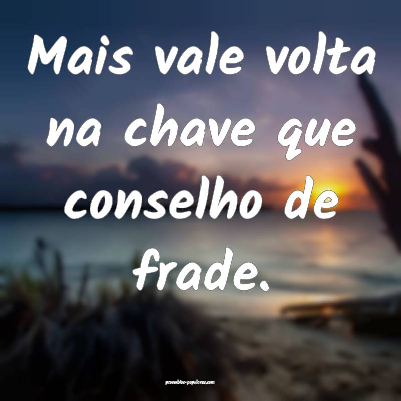 Mais vale volta na chave que conselho de frade.
 ...