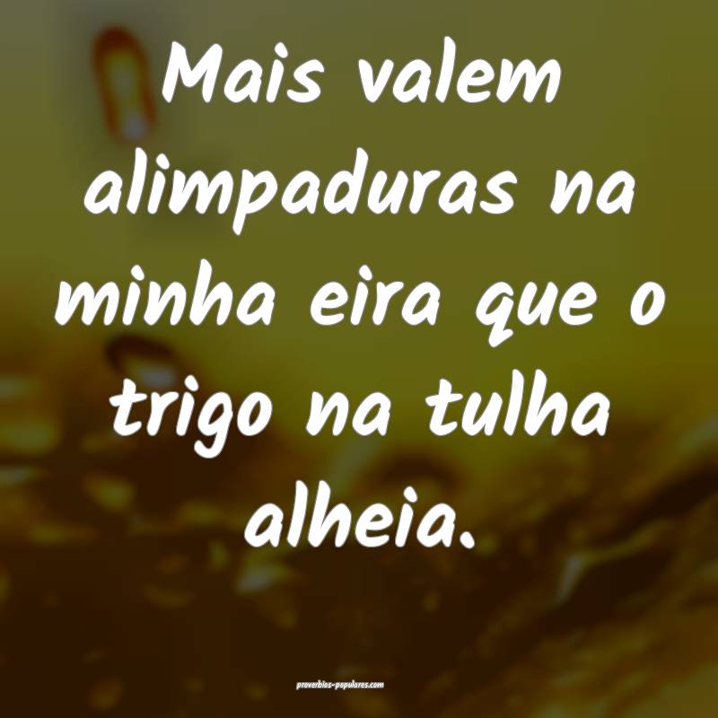 Mais valem alimpaduras na minha eira que o trigo na tulha alheia.
...