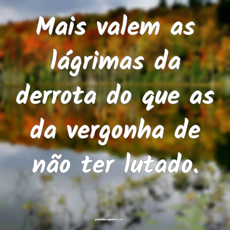 Mais valem as lágrimas da derrota do que as da vergonha de não ter l...