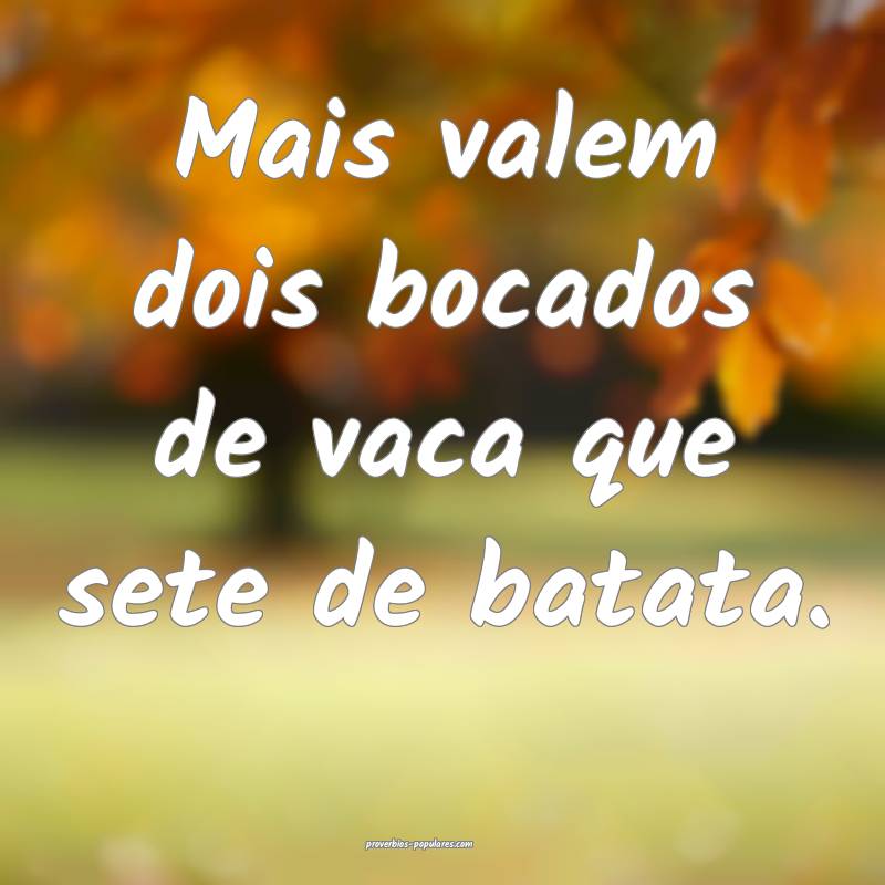 Mais valem dois bocados de vaca que sete de batata.
...