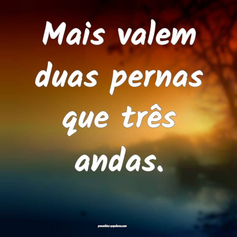 Mais valem duas pernas que três andas.
...