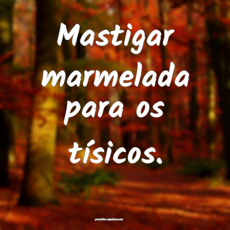 Mastigar marmelada para os tísicos.
 ...