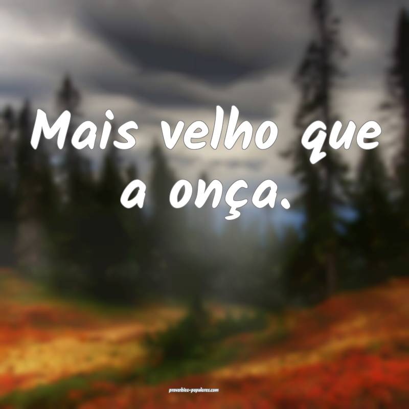 Mais velho que a onça.
 ...