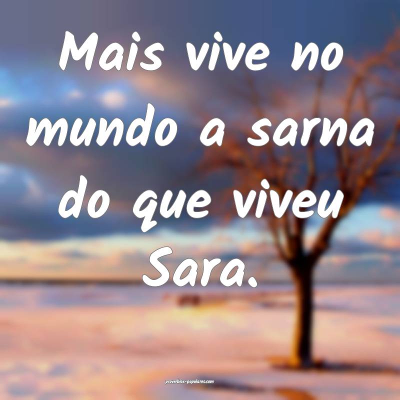 Mais vive no mundo a sarna do que viveu Sara.
 ...