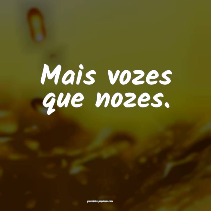 Mais vozes que nozes.
...