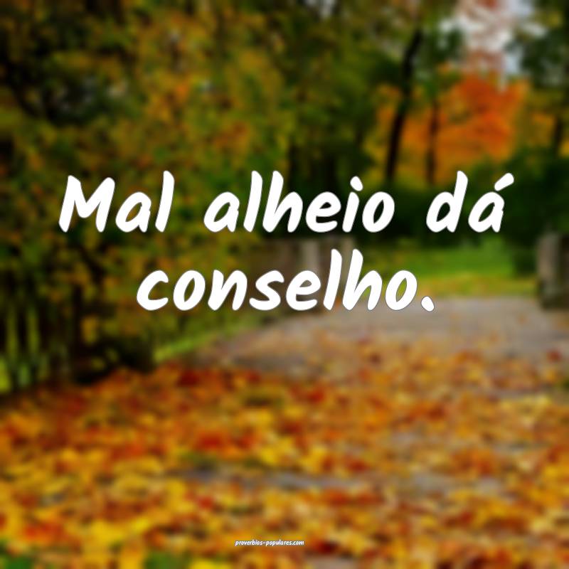 Mal alheio dá conselho.
...