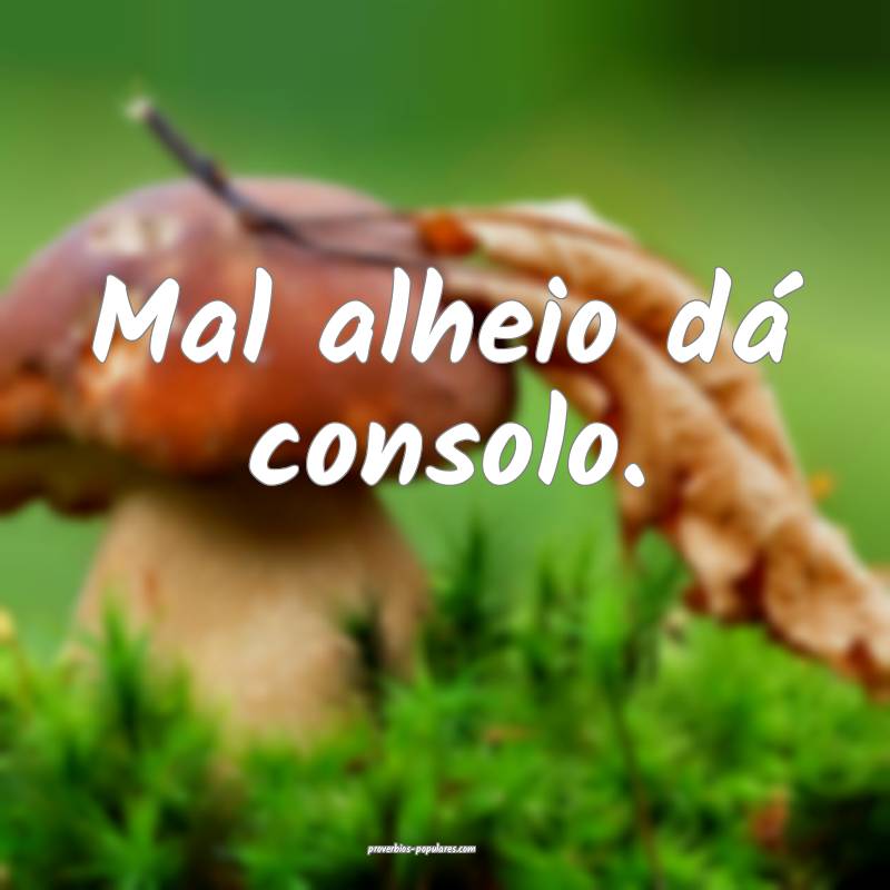 Mal alheio dá consolo.
...