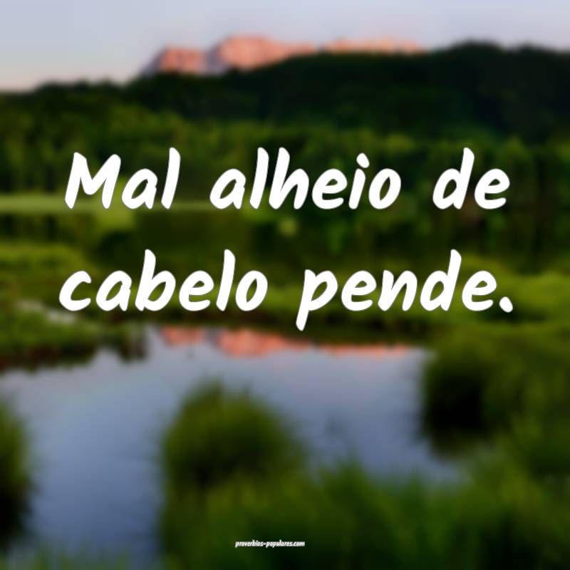 Mal alheio de cabelo pende.
...