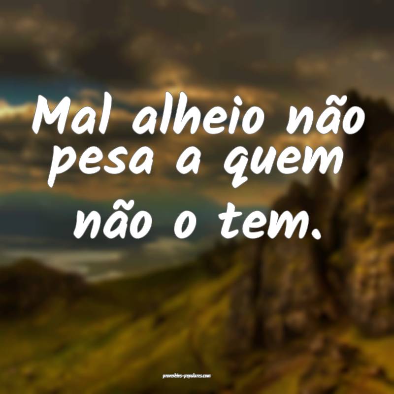 Mal alheio não pesa a quem não o tem.
...