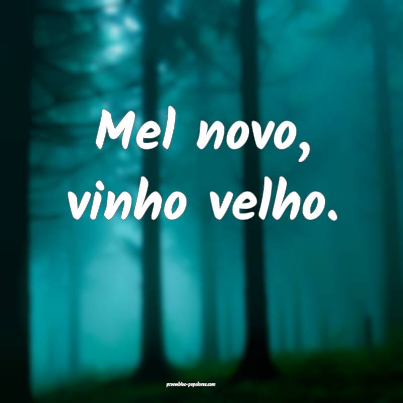 Mel novo, vinho velho.
...
