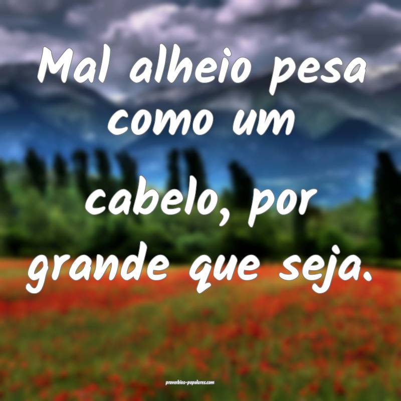 Mal alheio pesa como um cabelo, por grande que seja.
...