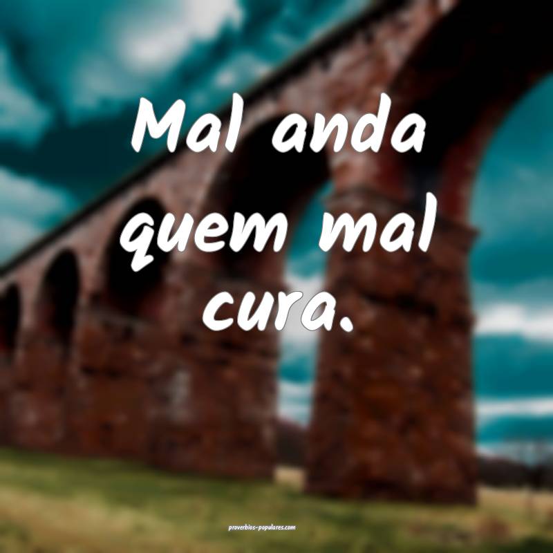 Mal anda quem mal cura.
...
