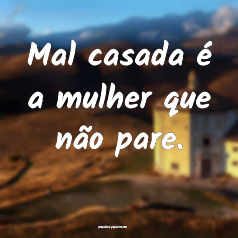 Mal casada é a mulher que não pare.
...