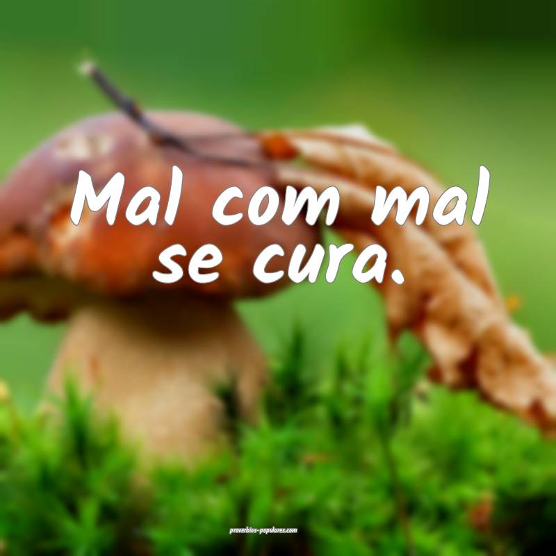 Mal com mal se cura.
...