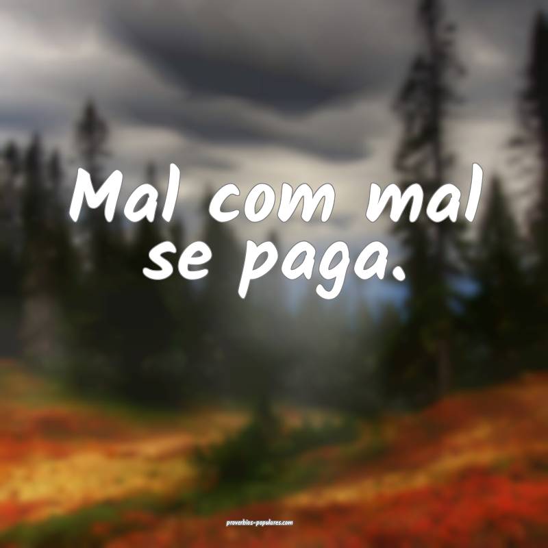 Mal com mal se paga.
 ...