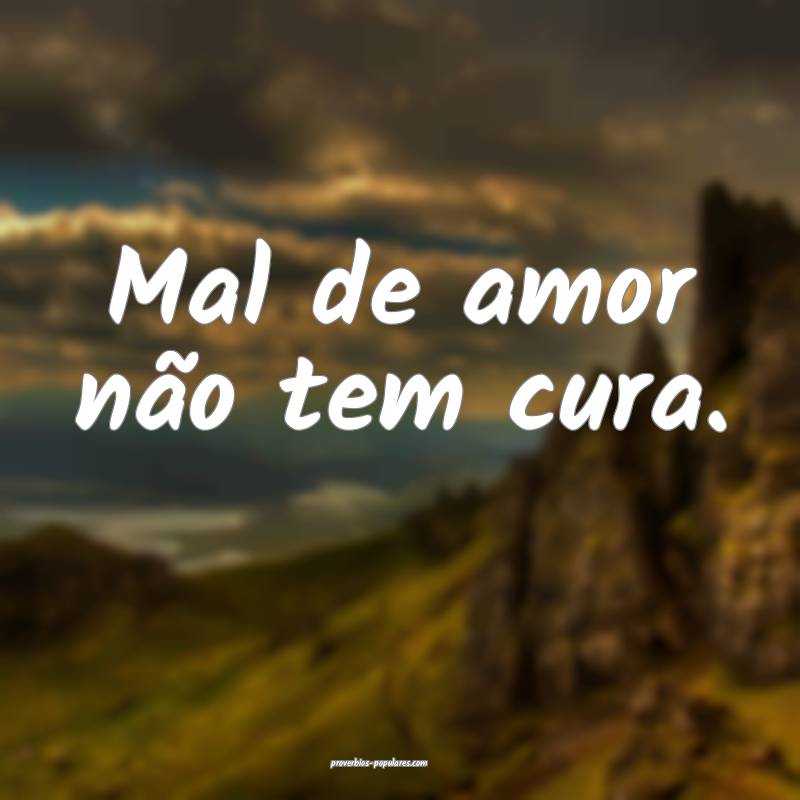 Mal de amor não tem cura.
...