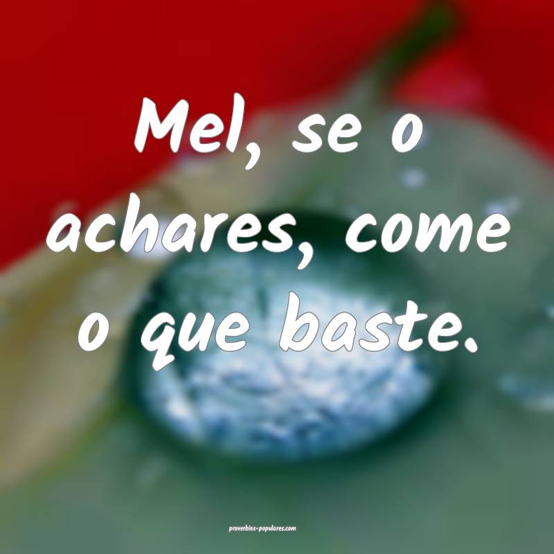 Mel, se o achares, come o que baste.
 ...