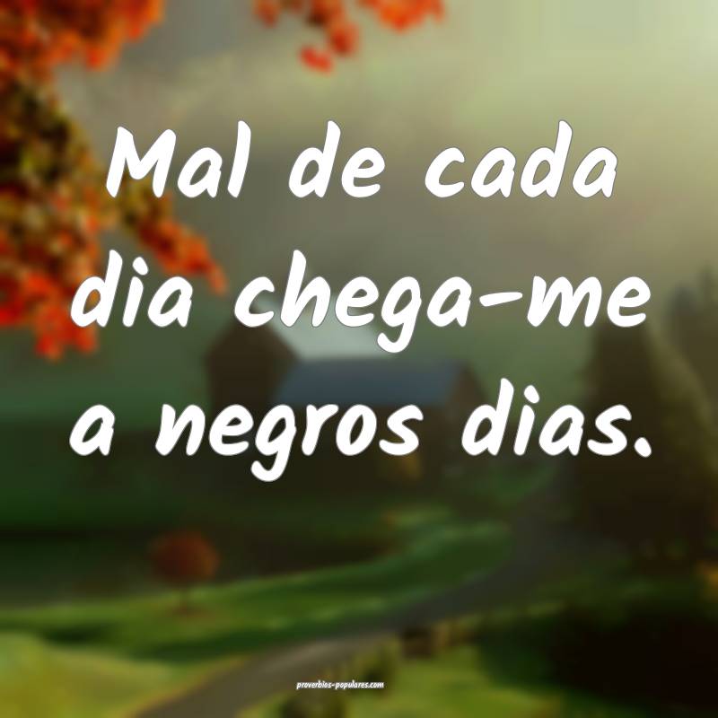 Mal de cada dia chega-me a negros dias.
...