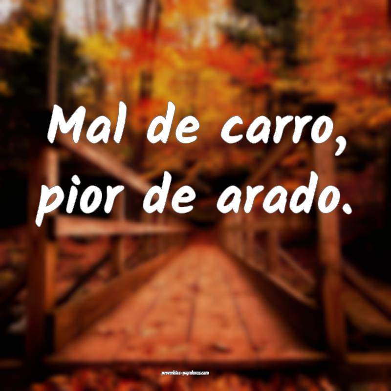 Mal de carro, pior de arado.
 ...