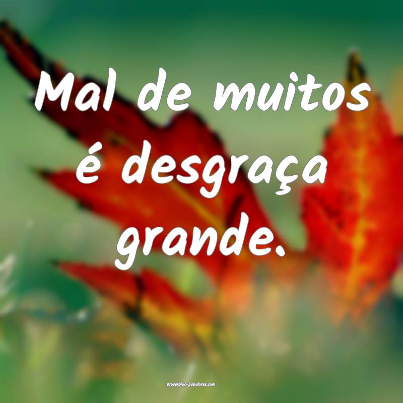 Mal de muitos é desgraça grande.
...