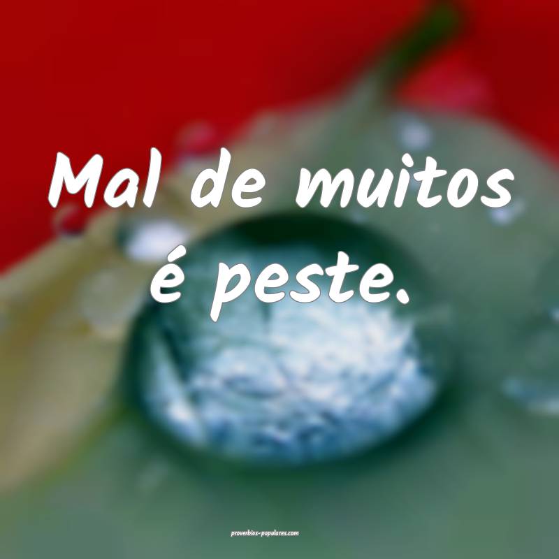 Mal de muitos é peste.
 ...