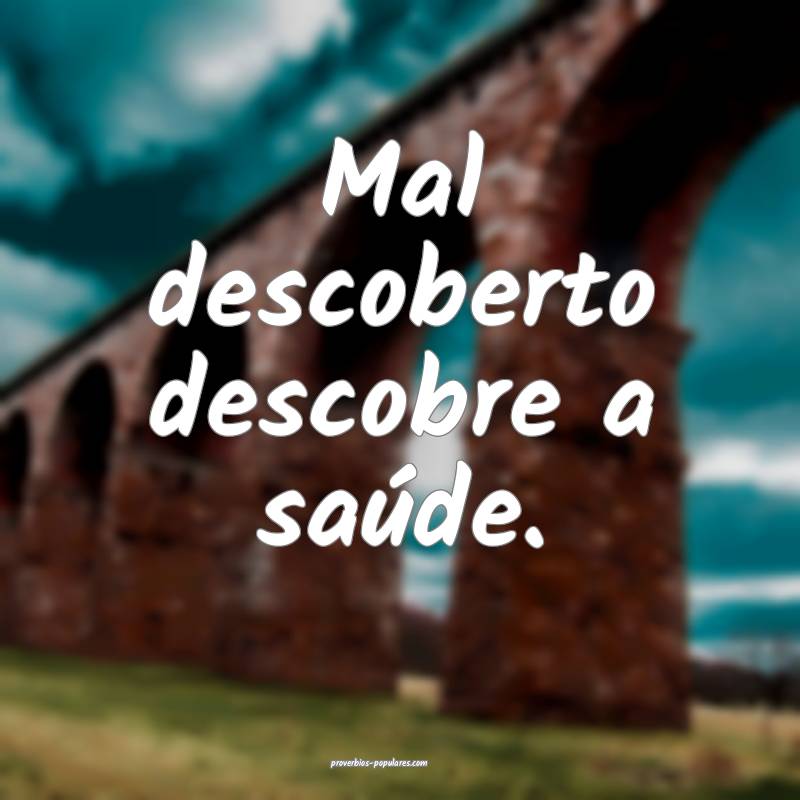 Mal descoberto descobre a saúde.
...