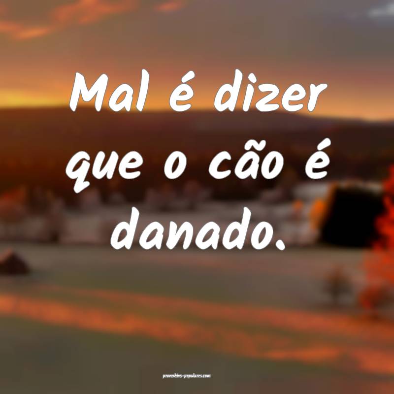 Mal é dizer que o cão é danado.
...