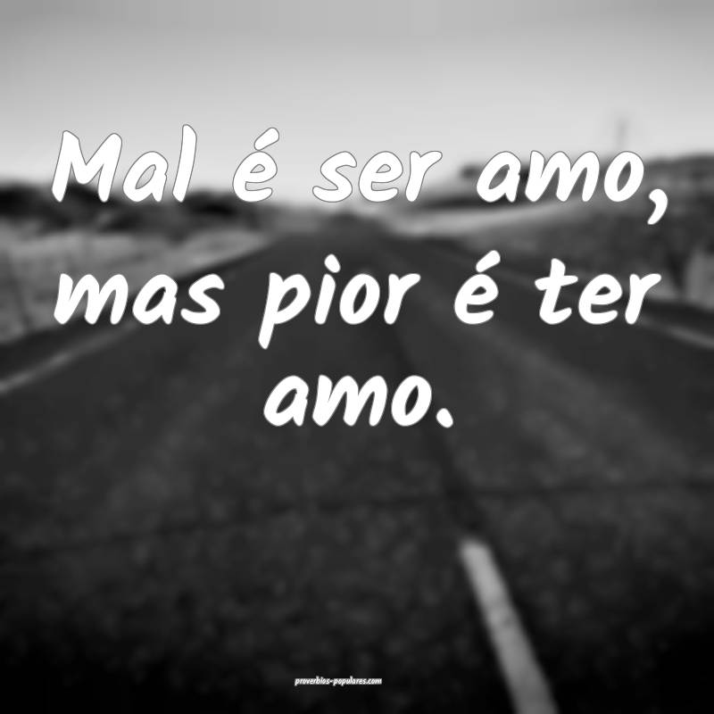 Mal é ser amo, mas pior é ter amo.
...