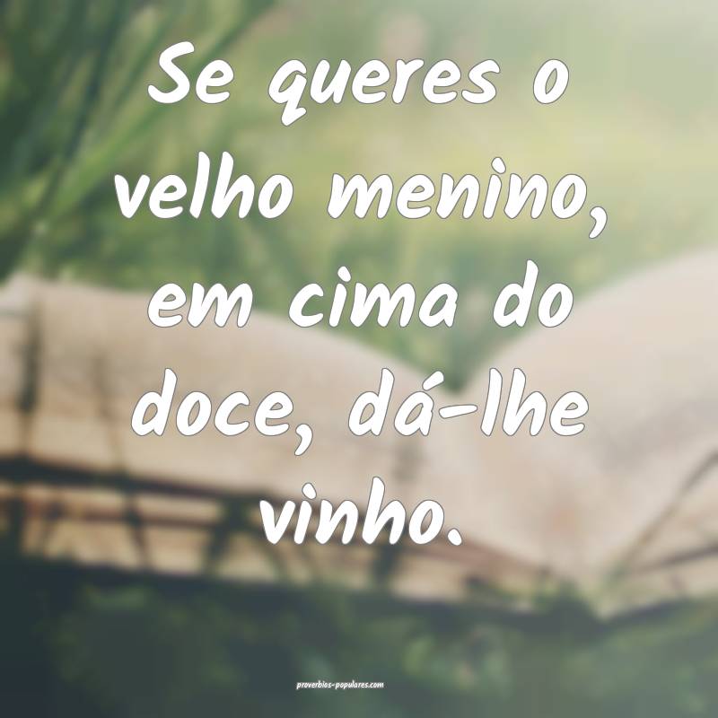 Se queres o velho menino, em cima do doce, dá-lhe vinho.
...
