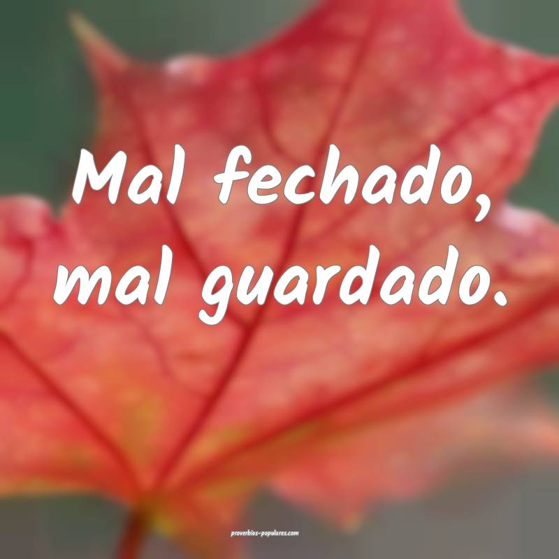 Mal fechado, mal guardado.
 ...