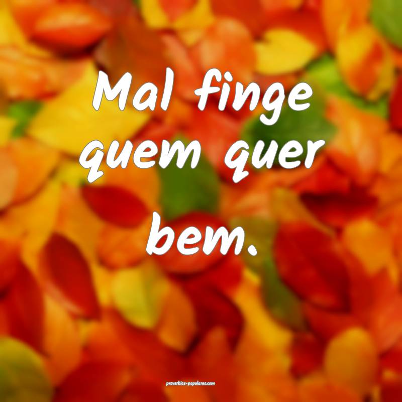 Mal finge quem quer bem.
...