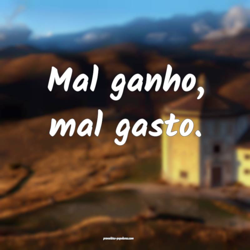 Mal ganho, mal gasto.
 ...