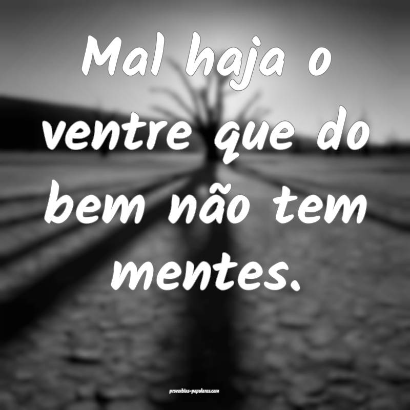 Mal haja o ventre que do bem não tem mentes.
...