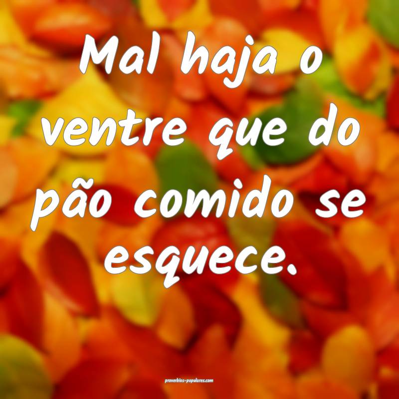 Mal haja o ventre que do pão comido se esquece.
 ...