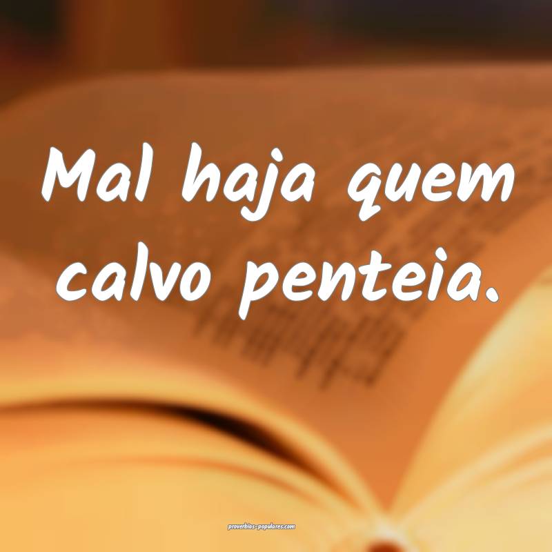 Mal haja quem calvo penteia.
...