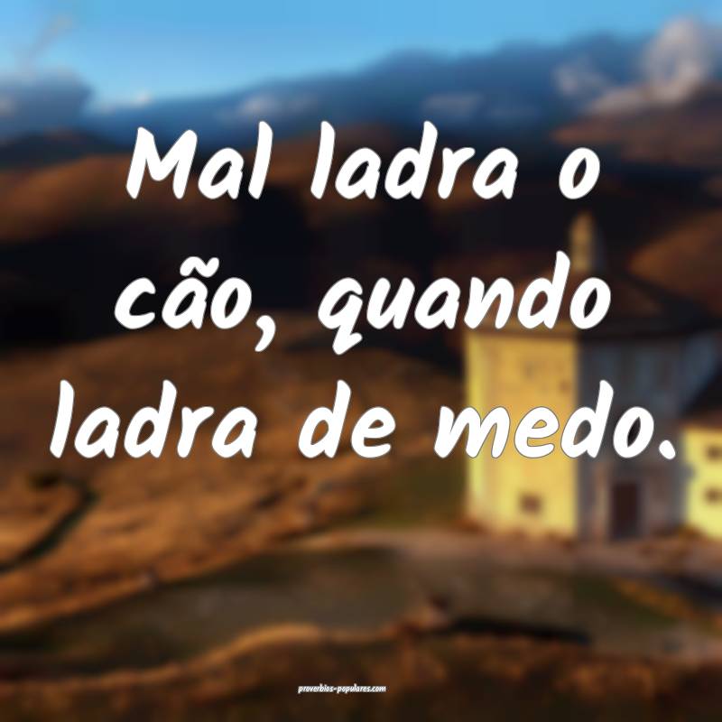 Mal ladra o cão, quando ladra de medo.
...