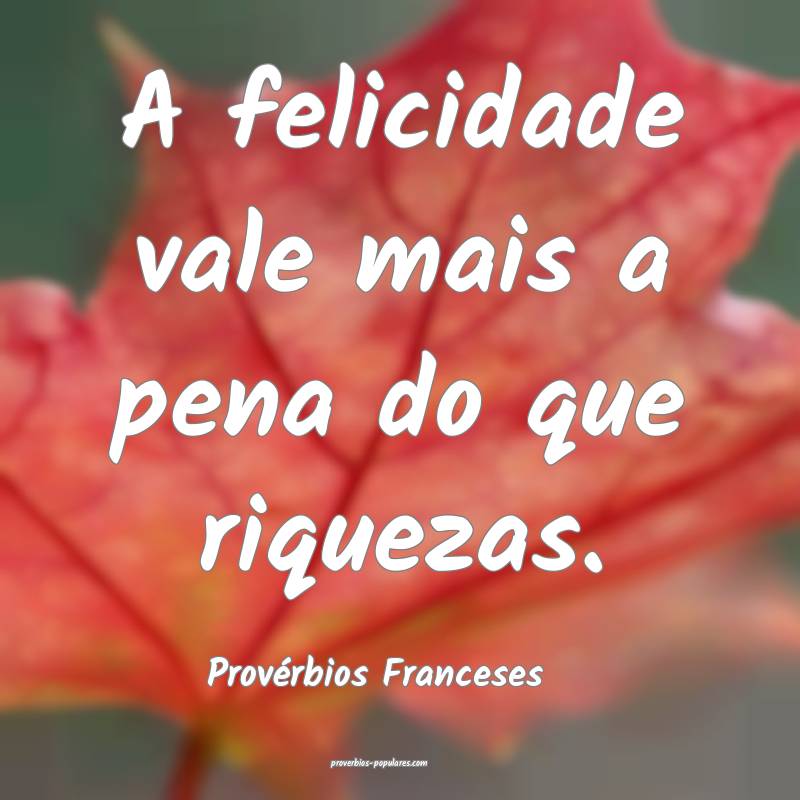 A felicidade vale mais a pena do que riquezas.
...