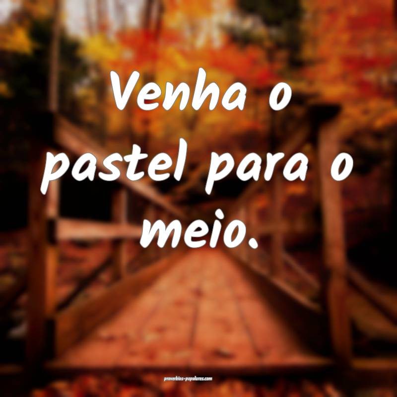 Venha o pastel para o meio.
...