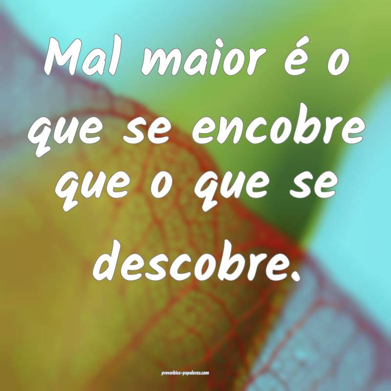 Mal maior é o que se encobre que o que se descobr ...