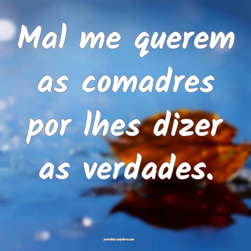 Mal me querem as comadres por lhes dizer as verdades.
...