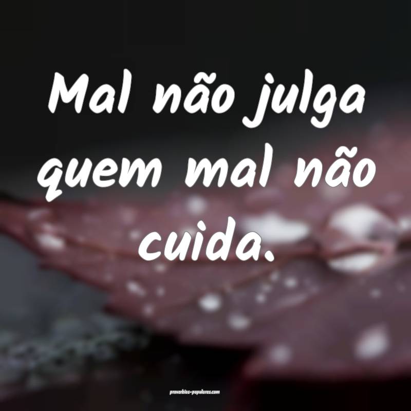Mal não julga quem mal não cuida.
 ...