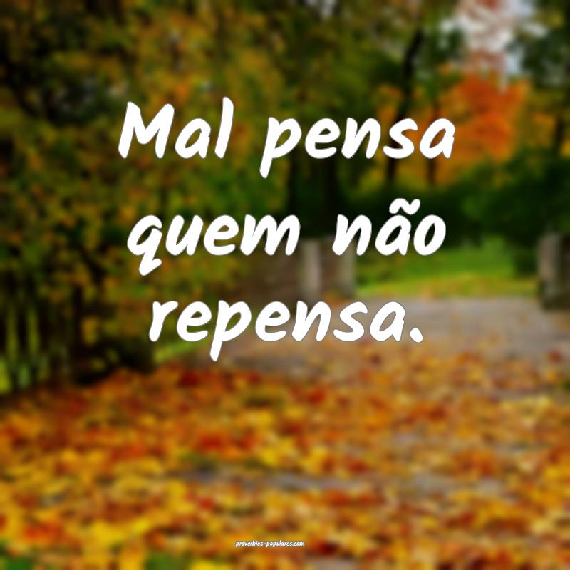 Mal pensa quem não repensa.
...