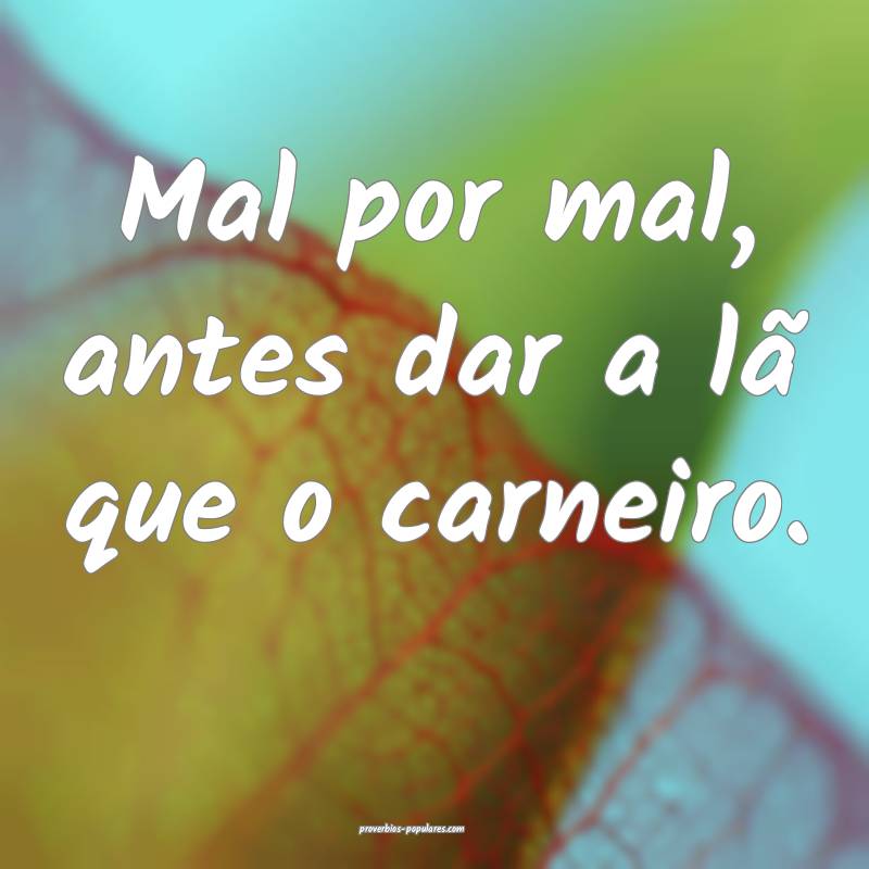 Mal por mal, antes dar a lã que o carneiro.
...